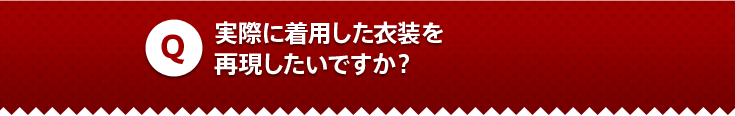 実際に着用した衣装を再現したいですか？