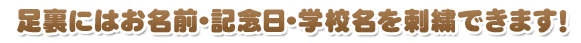 足裏にはお名前・記念日・学校名を刺繍できます！