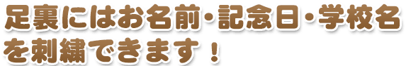 足裏にはお名前・記念日・学校名を刺繍できます！