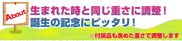 生まれた時と同じ重さに調整！誕生の記念にピッタリ！※付属品も含めた重さで調整します