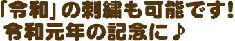  「令和」の刺繍もできます！