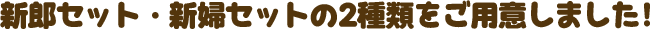 新郎セット・新婦セットの2種類をご用意しました！