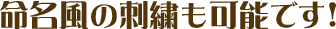 命名風の刺繍も可能です！