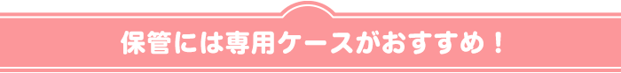 保管には専用ケースがおすすめ！