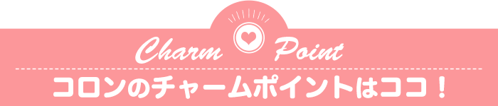 コロンのチャームポイントはココ！