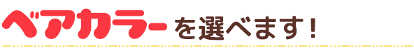 ベアカラーを選べます！