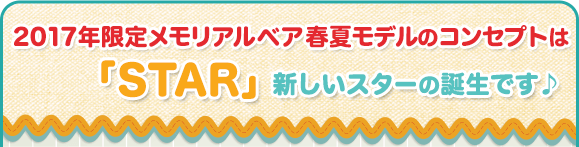 2017年限定メモリアルベア春夏モデルのコンセプトは「STAR」 新しいスターの誕生です♪