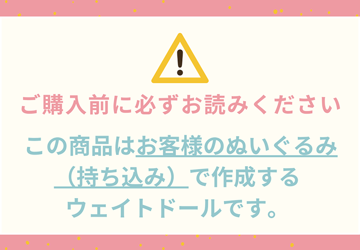 注意事項：ご購入前に必ずお読みください。この商品はお客様のぬいぐるみ（持ち込み）で作成するウェイトドールです