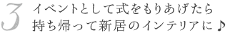 イベントとして式をもりあげたら持ち帰って新居のインテリアに♪