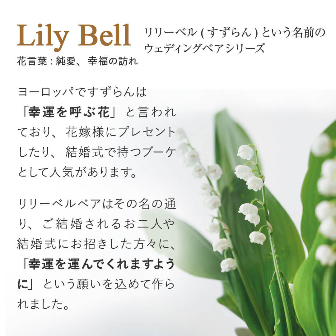 ヨーロッパですずらんは「幸運を呼ぶ花」と言われており、花嫁様にプレゼントしたり、結婚式で持つブーケとして人気があります。リリーベルベアはその名の通り、ご結婚されるお二人や結婚式にお招きした方々に、「幸運を運んでくれますように」という願いを込めて作られました。