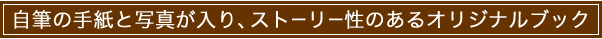 自筆の手紙と写真が入り、ストーリー性のあるオリジナルブック