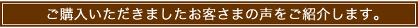 ご購入にただきましたお客さまの声をご紹介します
