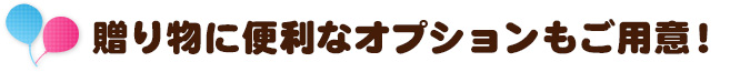 贈り物に便利なオプションもご用意！