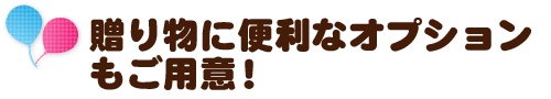 贈り物に便利なオプションもご用意！