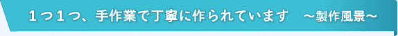 1つ1つ、手作業で丁寧に作られています ～制作風景～
