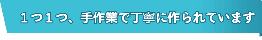 1つ1つ、手作業で丁寧に作られています