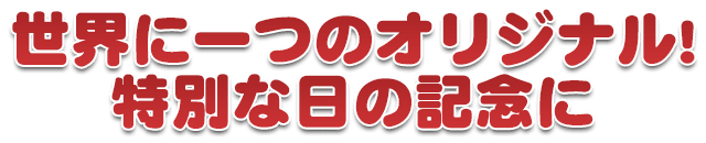 世界に一つのオリジナル!特別な日の記念に