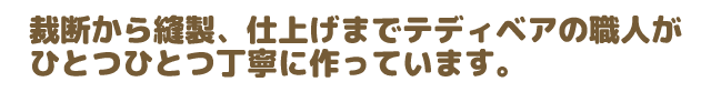 裁断から縫製、仕上げまでテディベアの職人がひとつひとつ丁寧に作っています。