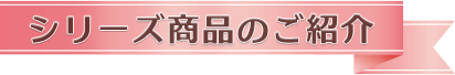 シリーズ商品のご紹介